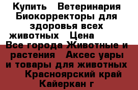  Купить : Ветеринария.Биокорректоры для здоровья всех животных › Цена ­ 100 - Все города Животные и растения » Аксесcуары и товары для животных   . Красноярский край,Кайеркан г.